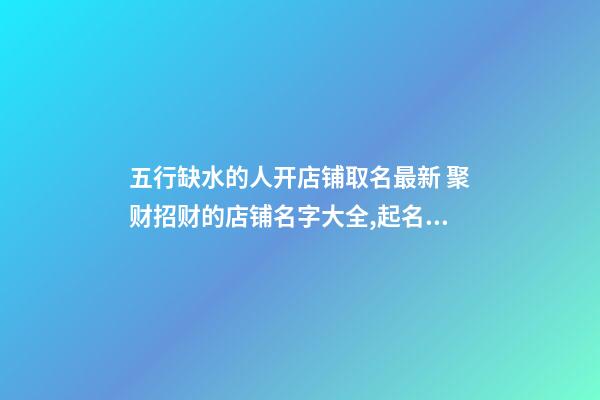 五行缺水的人开店铺取名最新 聚财招财的店铺名字大全,起名之家-第1张-店铺起名-玄机派